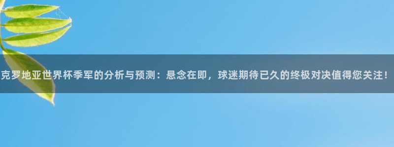 世界直播：克罗地亚世界杯季军的分析与预测：悬念在即，球迷期待已久的终极对决值得您关注！
