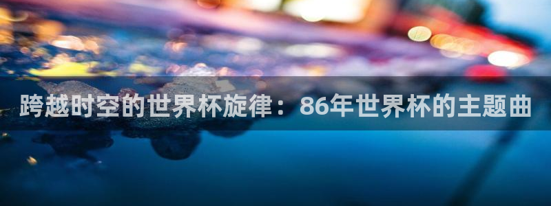 世界杯直播观看：跨越时空的世界杯旋律：86年世界杯的主题曲